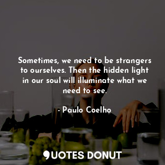 Sometimes, we need to be strangers to ourselves. Then the hidden light in our soul will illuminate what we need to see.