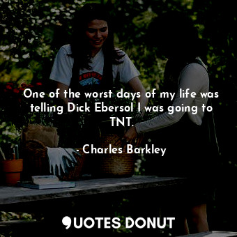  One of the worst days of my life was telling Dick Ebersol I was going to TNT.... - Charles Barkley - Quotes Donut