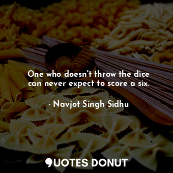 One who doesn&#39;t throw the dice can never expect to score a six.