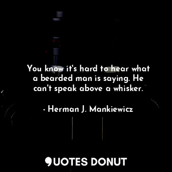 You know it&#39;s hard to hear what a bearded man is saying. He can&#39;t speak above a whisker.