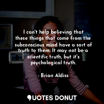 I can&#39;t help believing that these things that come from the subconscious mind have a sort of truth to them. It may not be a scientific truth, but it&#39;s psychological truth.