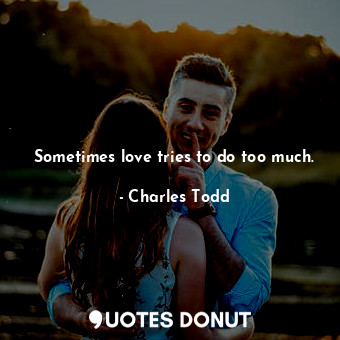  Sometimes love tries to do too much.... - Charles Todd - Quotes Donut