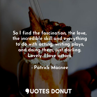  So I find the fascination, the love, the incredible skill and everything to do w... - Patrick Macnee - Quotes Donut