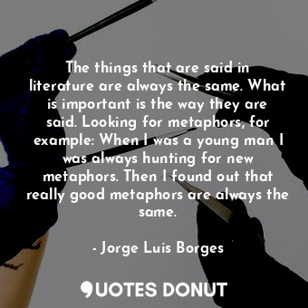  The things that are said in literature are always the same. What is important is... - Jorge Luis Borges - Quotes Donut