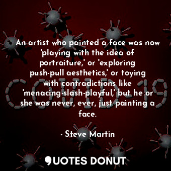 An artist who painted a face was now 'playing with the idea of portraiture,' or 'exploring push-pull aesthetics,' or toying with contradictions like 'menacing-slash-playful,' but he or she was never, ever, just painting a face.