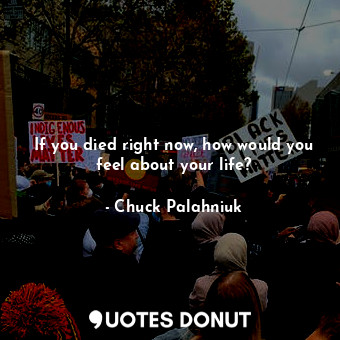  If you died right now, how would you feel about your life?... - Chuck Palahniuk - Quotes Donut