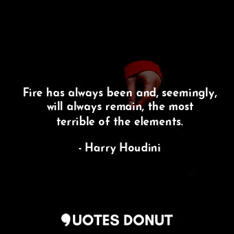 Fire has always been and, seemingly, will always remain, the most terrible of the elements.