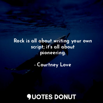  Rock is all about writing your own script; it&#39;s all about pioneering.... - Courtney Love - Quotes Donut