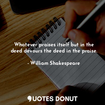  Whatever praises itself but in the deed devours the deed in the praise.... - William Shakespeare - Quotes Donut
