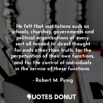 He felt that institutions such as schools, churches, governments and political organizations of every sort all tended to direct thought for ends other than truth, for the perpetuation of their own functions, and for the control of individuals in the service of these functions.