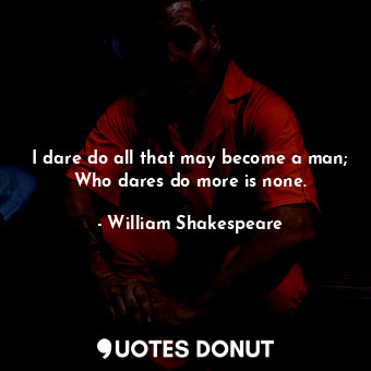 I dare do all that may become a man; Who dares do more is none.