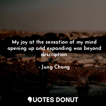 My joy at the sensation of my mind opening up and expanding was beyond description.