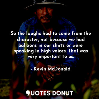  So the laughs had to come from the character, not because we had balloons in our... - Kevin McDonald - Quotes Donut