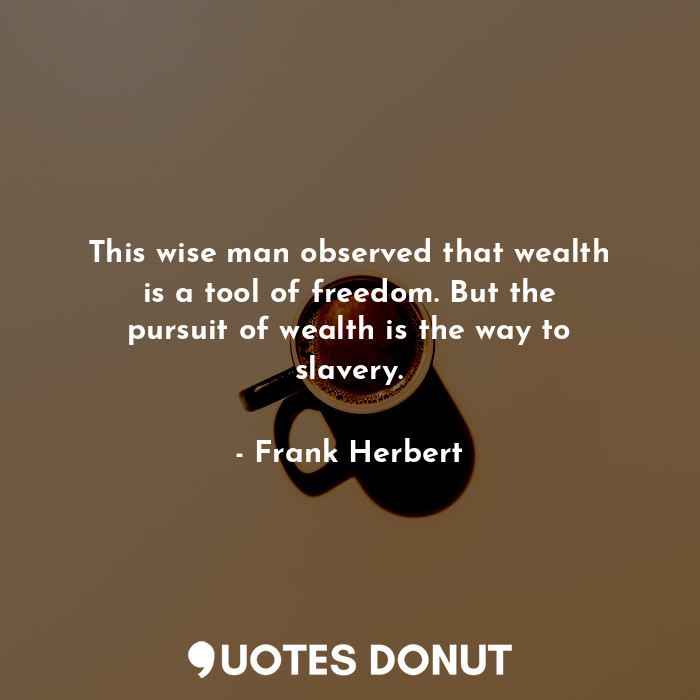  This wise man observed that wealth is a tool of freedom. But the pursuit of weal... - Frank Herbert - Quotes Donut