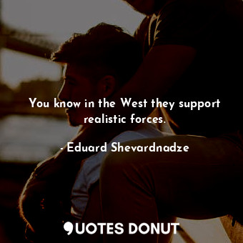  You know in the West they support realistic forces.... - Eduard Shevardnadze - Quotes Donut