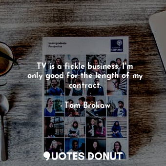  TV is a fickle business. I&#39;m only good for the length of my contract.... - Tom Brokaw - Quotes Donut