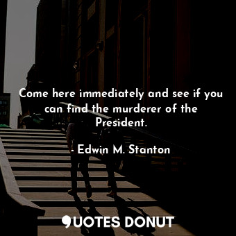  Come here immediately and see if you can find the murderer of the President.... - Edwin M. Stanton - Quotes Donut