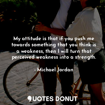  My attitude is that if you push me towards something that you think is a weaknes... - Michael Jordan - Quotes Donut