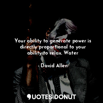  Your ability to generate power is directly proportional to your ability to relax... - David Allen - Quotes Donut