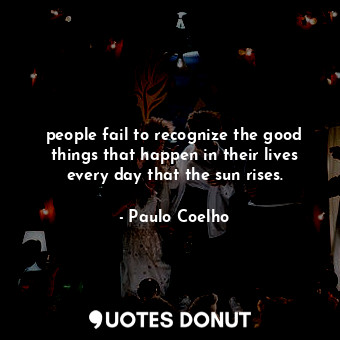  people fail to recognize the good things that happen in their lives every day th... - Paulo Coelho - Quotes Donut