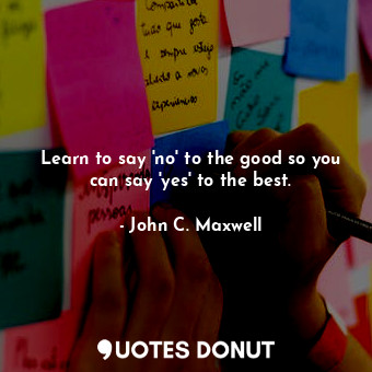  Learn to say 'no' to the good so you can say 'yes' to the best.... - John C. Maxwell - Quotes Donut