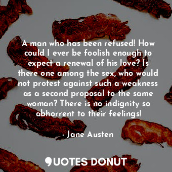 A man who has been refused! How could I ever be foolish enough to expect a renew... - Jane Austen - Quotes Donut