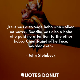 Jesus was a strange hobo who walked on water.- Buddha was also a hobo who paid no attention to the other hobo.- Chief Rain-In-The-Face, weirder even.-