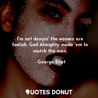 I'm not denyin' the women are foolish. God Almighty made 'em to match the men.