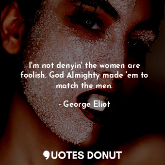  I'm not denyin' the women are foolish. God Almighty made 'em to match the men.... - George Eliot - Quotes Donut