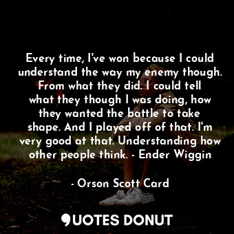  Every time, I've won because I could understand the way my enemy though. From wh... - Orson Scott Card - Quotes Donut