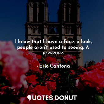  I know that I have a face, a look, people aren&#39;t used to seeing. A presence.... - Eric Cantona - Quotes Donut