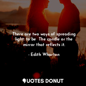 There are two ways of spreading light: to be  The candle or the mirror that reflects it.