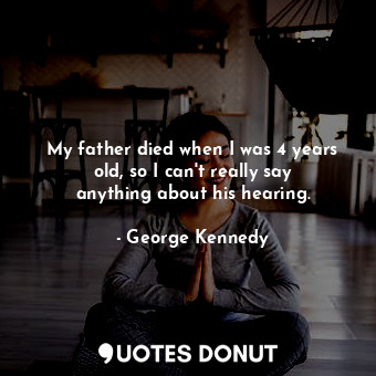  My father died when I was 4 years old, so I can&#39;t really say anything about ... - George Kennedy - Quotes Donut