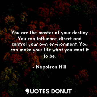You are the master of your destiny. You can influence, direct and control your own environment. You can make your life what you want it to be.