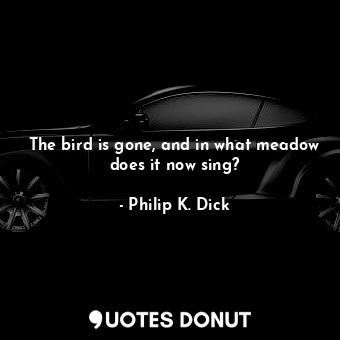  The bird is gone, and in what meadow does it now sing?... - Philip K. Dick - Quotes Donut