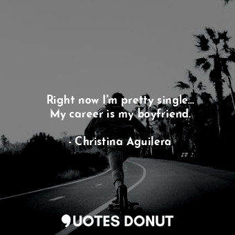  Right now I&#39;m pretty single... My career is my boyfriend.... - Christina Aguilera - Quotes Donut