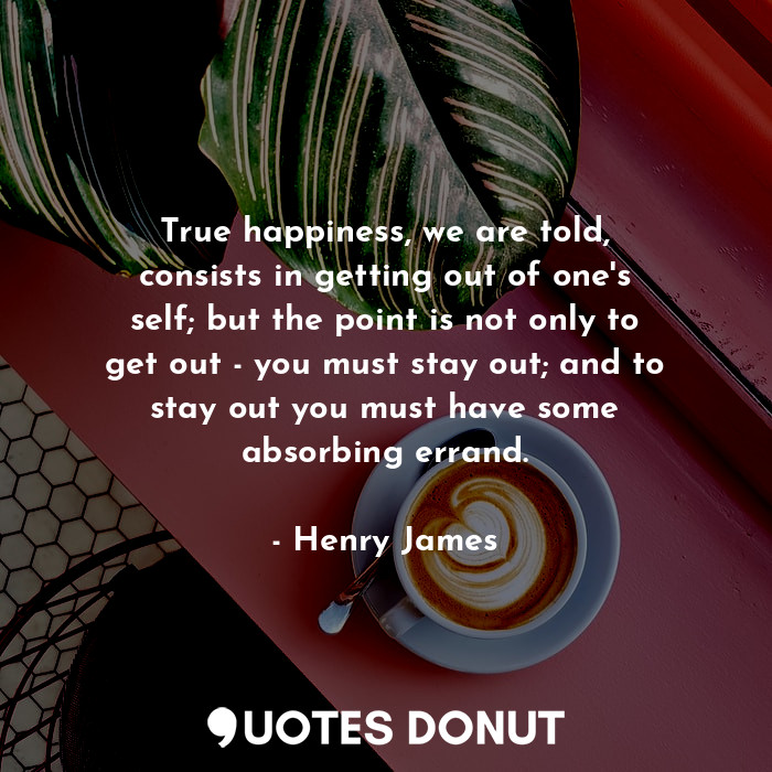  True happiness, we are told, consists in getting out of one's self; but the poin... - Henry James - Quotes Donut