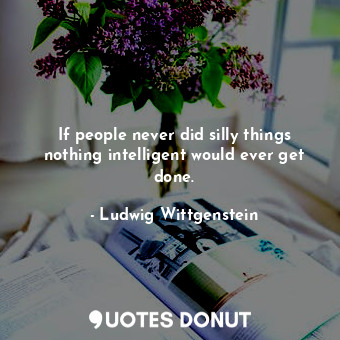  If people never did silly things nothing intelligent would ever get done.... - Ludwig Wittgenstein - Quotes Donut