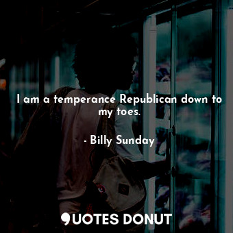  I am a temperance Republican down to my toes.... - Billy Sunday - Quotes Donut