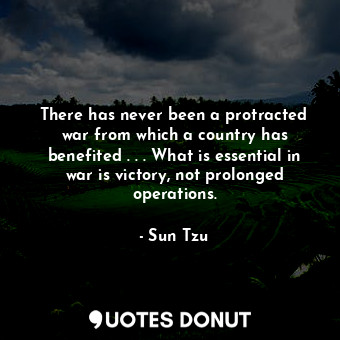 There has never been a protracted war from which a country has benefited . . . What is essential in war is victory, not prolonged operations.