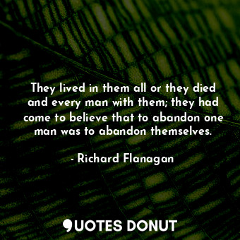  They lived in them all or they died and every man with them; they had come to be... - Richard Flanagan - Quotes Donut