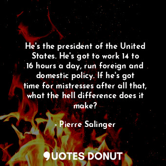 He&#39;s the president of the United States. He&#39;s got to work 14 to 16 hours a day, run foreign and domestic policy. If he&#39;s got time for mistresses after all that, what the hell difference does it make?