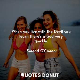  When you live with the Devil you learn there&#39;s a God very quickly.... - Sinead O&#39;Connor - Quotes Donut