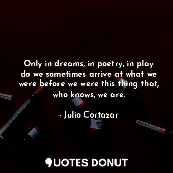  Only in dreams, in poetry, in play do we sometimes arrive at what we were before... - Julio Cortazar - Quotes Donut