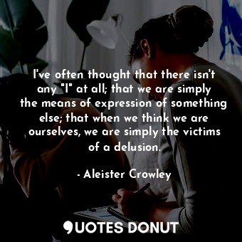 I've often thought that there isn't any "I" at all; that we are simply the means... - Aleister Crowley - Quotes Donut