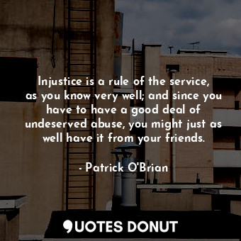  Injustice is a rule of the service, as you know very well; and since you have to... - Patrick O&#039;Brian - Quotes Donut