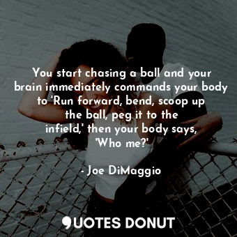 You start chasing a ball and your brain immediately commands your body to &#39;Run forward, bend, scoop up the ball, peg it to the infield,&#39; then your body says, &#39;Who me?&#39;