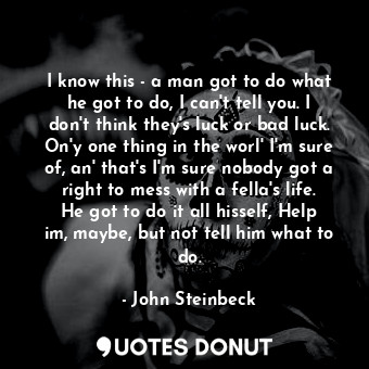  I know this - a man got to do what he got to do, I can't tell you. I don't think... - John Steinbeck - Quotes Donut