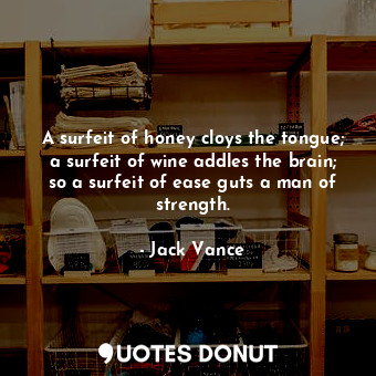 A surfeit of honey cloys the tongue; a surfeit of wine addles the brain; so a surfeit of ease guts a man of strength.