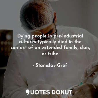 Dying people in pre-industrial cultures typically died in the context of an extended family, clan, or tribe.